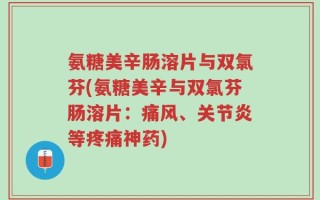 氨糖美辛肠溶片与双氯芬(氨糖美辛与双氯芬肠溶片：痛风、关节炎等疼痛神药)