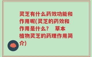 灵芝有什么药效功能和作用呢(灵芝的药效和作用是什么？  草本植物灵芝的药理作用简介)