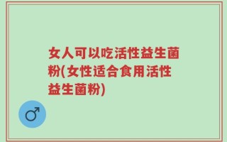 女人可以吃活性益生菌粉(女性适合食用活性益生菌粉)