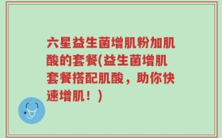 六星益生菌增肌粉加肌酸的套餐(益生菌增肌套餐搭配肌酸，助你快速增肌！)