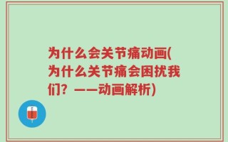 为什么会关节痛动画(为什么关节痛会困扰我们？——动画解析)