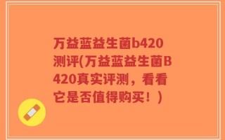 万益蓝益生菌b420测评(万益蓝益生菌B420真实评测，看看它是否值得购买！)