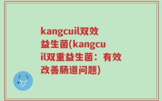 kangcuil双效益生菌(kangcuil双重益生菌：有效改善肠道问题)