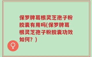 保罗牌葛根灵芝孢子粉胶囊有用吗(保罗牌葛根灵芝孢子粉胶囊功效如何？)