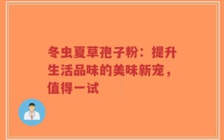 冬虫夏草孢子粉：提升生活品味的美味新宠，值得一试