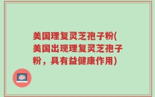 美国理复灵芝孢子粉(美国出现理复灵芝孢子粉，具有益健康作用)