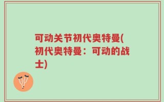 可动关节初代奥特曼(初代奥特曼：可动的战士)