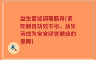 益生菌能调理肠胃(调理肠胃功效不俗，益生菌成为宝宝肠胃健康的保障)