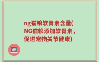 ng猫粮软骨素含量(NG猫粮添加软骨素，促进宠物关节健康)