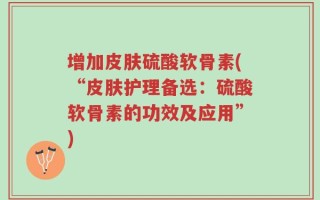 增加皮肤硫酸软骨素(“皮肤护理备选：硫酸软骨素的功效及应用”)