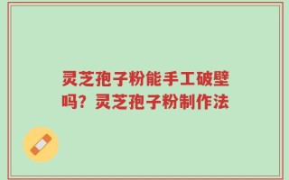 灵芝孢子粉能手工破壁吗？灵芝孢子粉制作法
