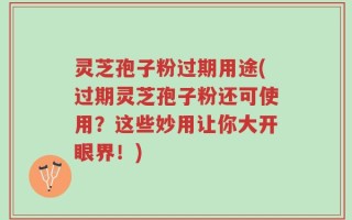 灵芝孢子粉过期用途(过期灵芝孢子粉还可使用？这些妙用让你大开眼界！)