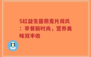 5红益生菌燕麦片周氏：早餐新时尚，营养美味双丰收