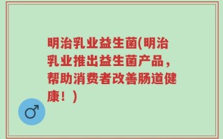 明治乳业益生菌(明治乳业推出益生菌产品，帮助消费者改善肠道健康！)