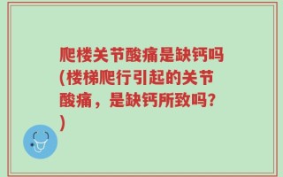 爬楼关节酸痛是缺钙吗(楼梯爬行引起的关节酸痛，是缺钙所致吗？)