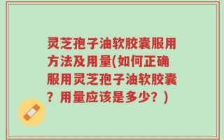 灵芝孢子油软胶囊服用方法及用量(如何正确服用灵芝孢子油软胶囊？用量应该是多少？)