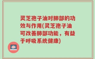灵芝孢子油对肺部的功效与作用(灵芝孢子油可改善肺部功能，有益于呼吸系统健康)