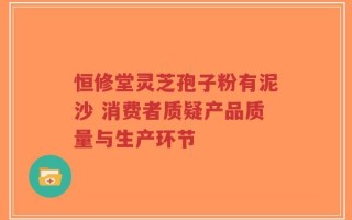 恒修堂灵芝孢子粉有泥沙 消费者质疑产品质量与生产环节