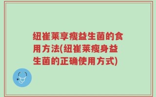 纽崔莱享瘦益生菌的食用方法(纽崔莱瘦身益生菌的正确使用方式)