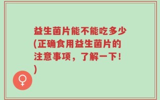 益生菌片能不能吃多少(正确食用益生菌片的注意事项，了解一下！)