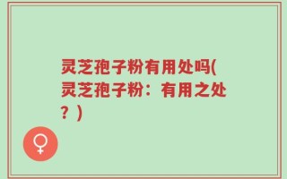 灵芝孢子粉有用处吗(灵芝孢子粉：有用之处？)