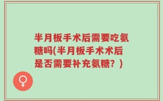 半月板手术后需要吃氨糖吗(半月板手术术后是否需要补充氨糖？)