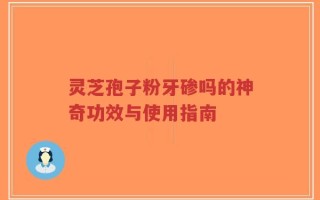 灵芝孢子粉牙碜吗的神奇功效与使用指南