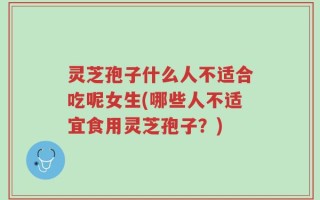 灵芝孢子什么人不适合吃呢女生(哪些人不适宜食用灵芝孢子？)