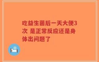 吃益生菌后一天大便3次 是正常反应还是身体出问题了