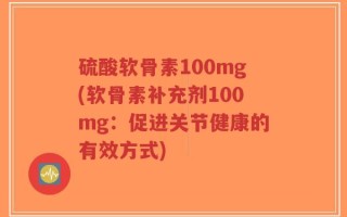 硫酸软骨素100mg(软骨素补充剂100mg：促进关节健康的有效方式)