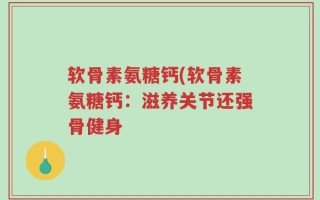 软骨素氨糖钙(软骨素氨糖钙：滋养关节还强骨健身