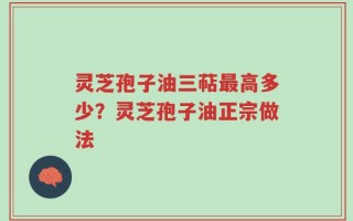灵芝孢子油三萜最高多少？灵芝孢子油正宗做法