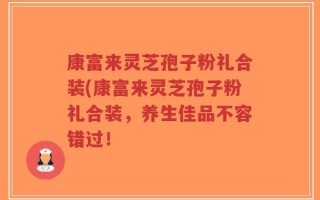 康富来灵芝孢子粉礼合装(康富来灵芝孢子粉礼合装，养生佳品不容错过！