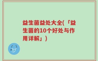 益生菌益处大全(「益生菌的10个好处与作用详解」)