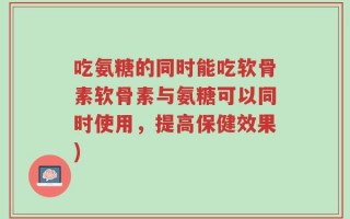 吃氨糖的同时能吃软骨素软骨素与氨糖可以同时使用，提高保健效果)