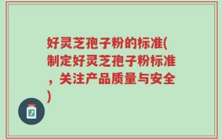 好灵芝孢子粉的标准(制定好灵芝孢子粉标准，关注产品质量与安全)