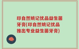印自然姚记优品益生菌牙膏(印自然姚记优品推出专业益生菌牙膏)