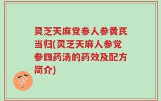 灵芝天麻党参人参黄芪当归(灵芝天麻人参党参四药汤的药效及配方简介)
