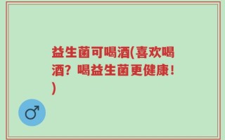 益生菌可喝酒(喜欢喝酒？喝益生菌更健康！)