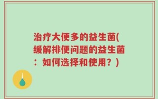 治疗大便多的益生菌(缓解排便问题的益生菌：如何选择和使用？)