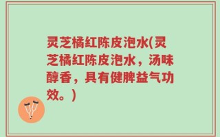 灵芝橘红陈皮泡水(灵芝橘红陈皮泡水，汤味醇香，具有健脾益气功效。)