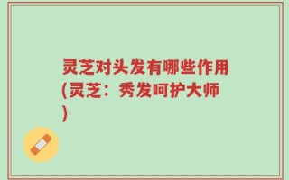 灵芝对头发有哪些作用(灵芝：秀发呵护大师)