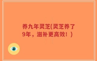 养九年灵芝(灵芝养了9年，滋补更高效！)