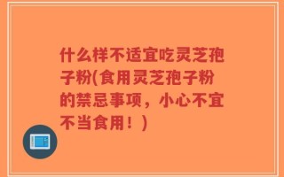 什么样不适宜吃灵芝孢子粉(食用灵芝孢子粉的禁忌事项，小心不宜不当食用！)