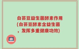 白芸豆益生菌酵素作用(白芸豆酵素含益生菌，发挥多重健康功效)