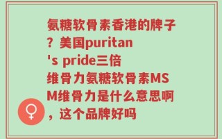 氨糖软骨素香港的牌子？美国puritan's pride三倍维骨力氨糖软骨素MSM维骨力是什么意思啊，这个品牌好吗