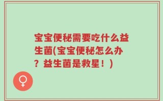 宝宝便秘需要吃什么益生菌(宝宝便秘怎么办？益生菌是救星！)