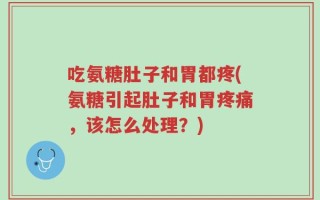 吃氨糖肚子和胃都疼(氨糖引起肚子和胃疼痛，该怎么处理？)