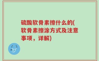 硫酸软骨素擦什么的(软骨素擦涂方式及注意事项，详解)