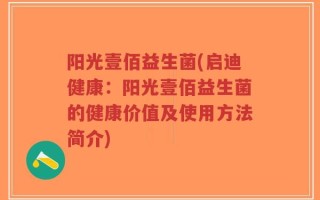 阳光壹佰益生菌(启迪健康：阳光壹佰益生菌的健康价值及使用方法简介)